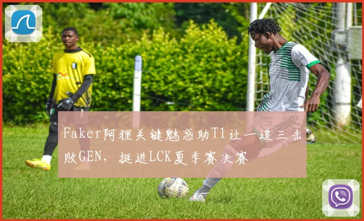 Faker阿狸关键魅惑助T1让一追三击败GEN，挺进LCK夏季赛决赛